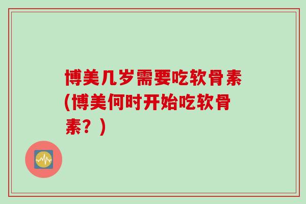 博美几岁需要吃软骨素(博美何时开始吃软骨素？)