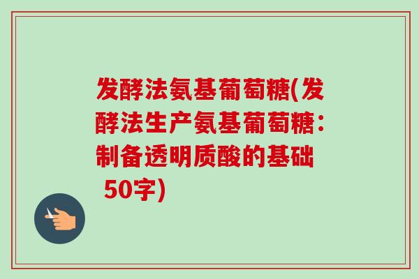 发酵法氨基葡萄糖(发酵法生产氨基葡萄糖：制备透明质酸的基础  50字)