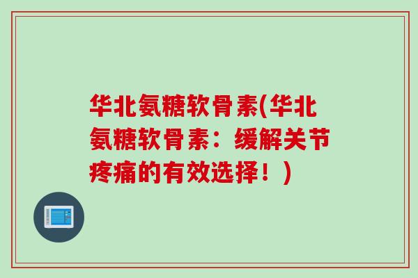 华北氨糖软骨素(华北氨糖软骨素：缓解关节疼痛的有效选择！)