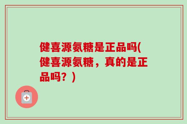健喜源氨糖是正品吗(健喜源氨糖，真的是正品吗？)