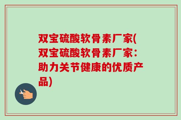 双宝硫酸软骨素厂家(双宝硫酸软骨素厂家：助力关节健康的优质产品)