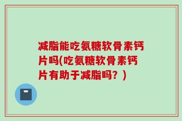 减脂能吃氨糖软骨素钙片吗(吃氨糖软骨素钙片有助于减脂吗？)