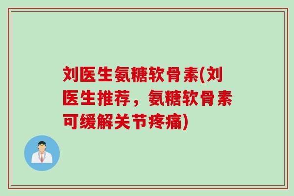 刘医生氨糖软骨素(刘医生推荐，氨糖软骨素可缓解关节疼痛)