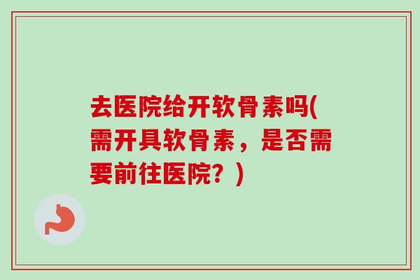 去医院给开软骨素吗(需开具软骨素，是否需要前往医院？)