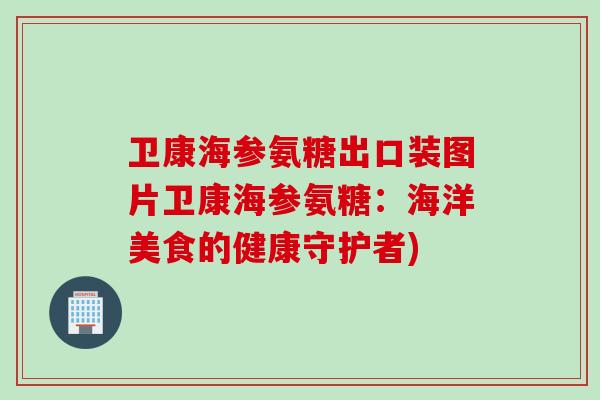卫康海参氨糖出口装图片卫康海参氨糖：海洋美食的健康守护者)