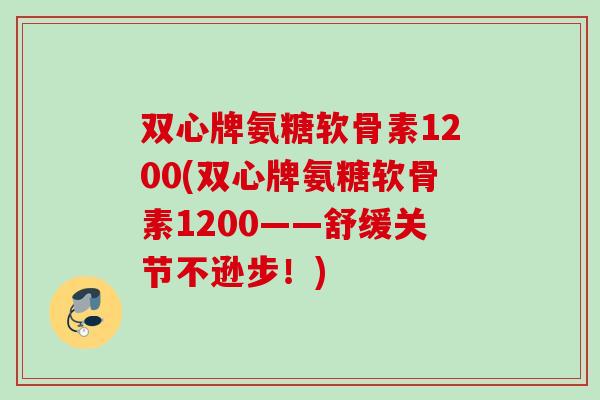 双心牌氨糖软骨素1200(双心牌氨糖软骨素1200——舒缓关节不逊步！)