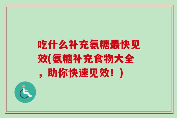 吃什么补充氨糖最快见效(氨糖补充食物大全，助你快速见效！)