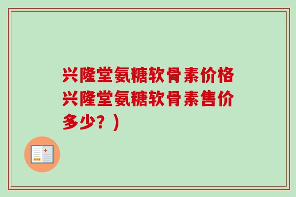 兴隆堂氨糖软骨素价格兴隆堂氨糖软骨素售价多少？)