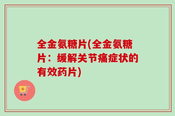 全金氨糖片(全金氨糖片：缓解关节痛症状的有效药片)