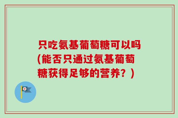 只吃氨基葡萄糖可以吗(能否只通过氨基葡萄糖获得足够的营养？)