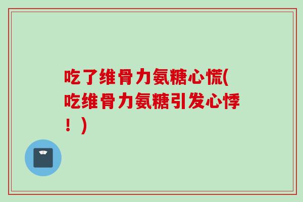 吃了维骨力氨糖心慌(吃维骨力氨糖引发心悸！)