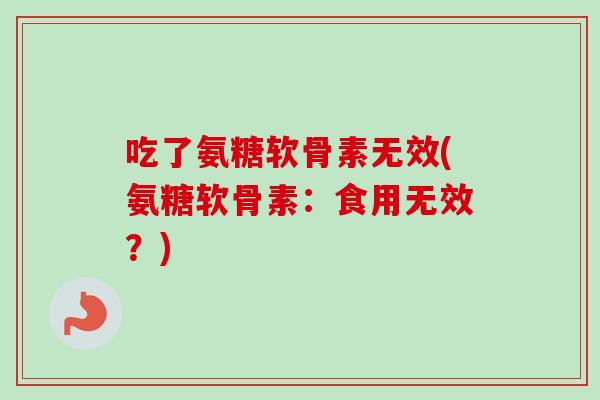 吃了氨糖软骨素无效(氨糖软骨素：食用无效？)