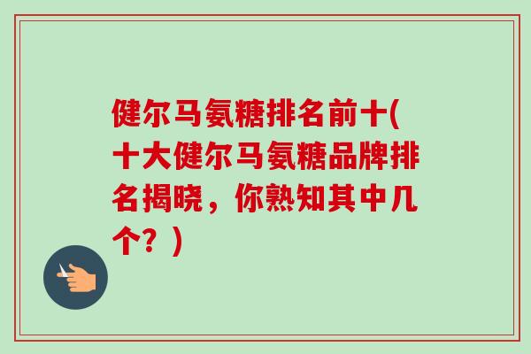 健尔马氨糖排名前十(十大健尔马氨糖品牌排名揭晓，你熟知其中几个？)