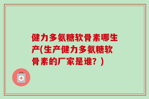 健力多氨糖软骨素哪生产(生产健力多氨糖软骨素的厂家是谁？)