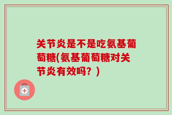 关节炎是不是吃氨基葡萄糖(氨基葡萄糖对关节炎有效吗？)