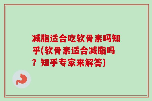减脂适合吃软骨素吗知乎(软骨素适合减脂吗？知乎专家来解答)