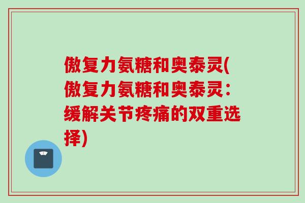 傲复力氨糖和奥泰灵(傲复力氨糖和奥泰灵：缓解关节疼痛的双重选择)