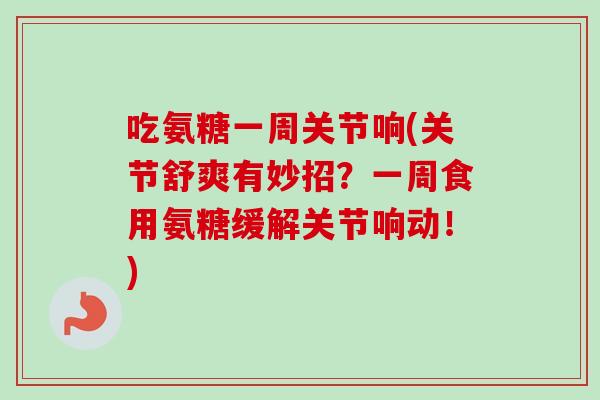 吃氨糖一周关节响(关节舒爽有妙招？一周食用氨糖缓解关节响动！)