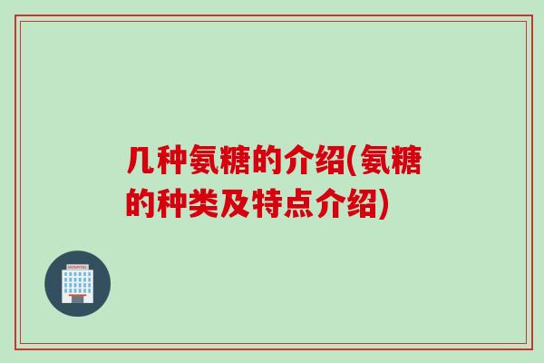 几种氨糖的介绍(氨糖的种类及特点介绍)