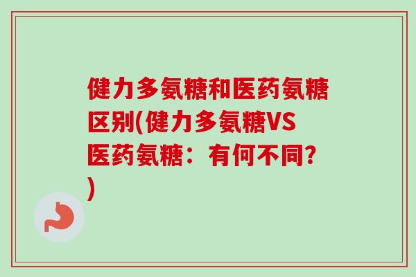 健力多氨糖和医药氨糖区别(健力多氨糖VS医药氨糖：有何不同？)