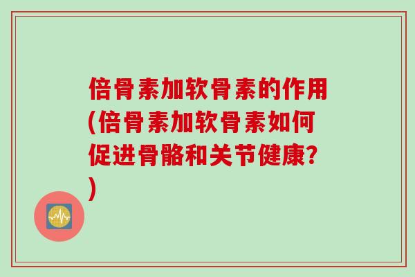 倍骨素加软骨素的作用(倍骨素加软骨素如何促进骨骼和关节健康？)