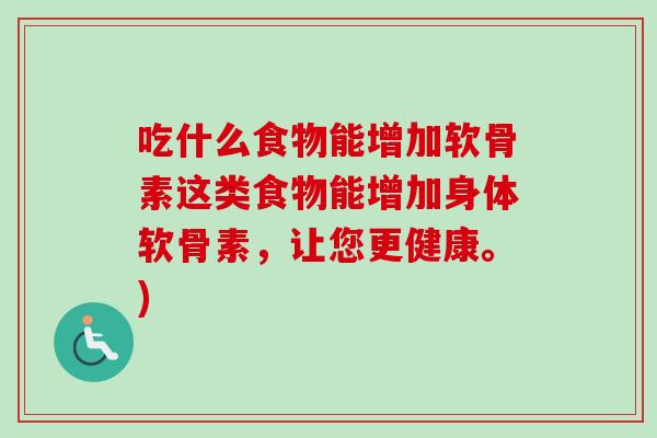 吃什么食物能增加软骨素这类食物能增加身体软骨素，让您更健康。)