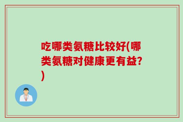 吃哪类氨糖比较好(哪类氨糖对健康更有益？)