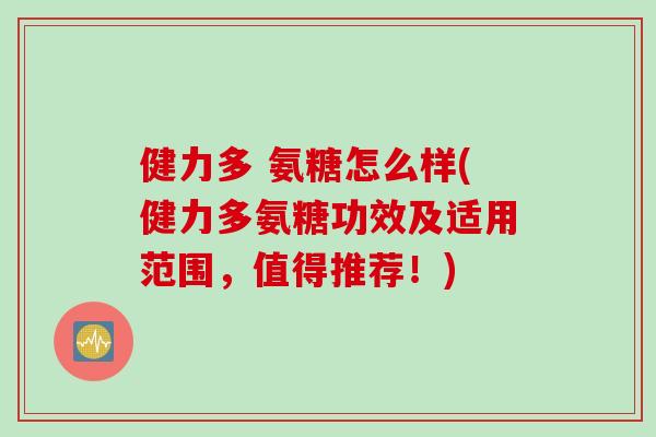 健力多 氨糖怎么样(健力多氨糖功效及适用范围，值得推荐！)