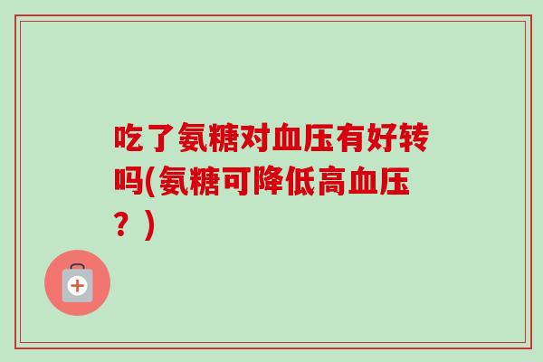 吃了氨糖对有好转吗(氨糖可降低高?) 吃了氨糖对有好转吗(氨糖可降低高?)