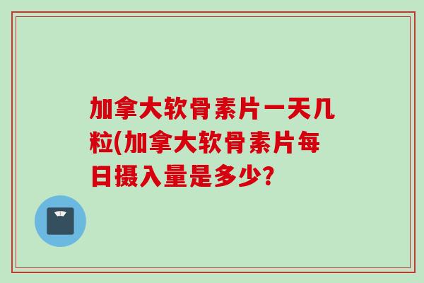 加拿大软骨素片一天几粒(加拿大软骨素片每日摄入量是多少？