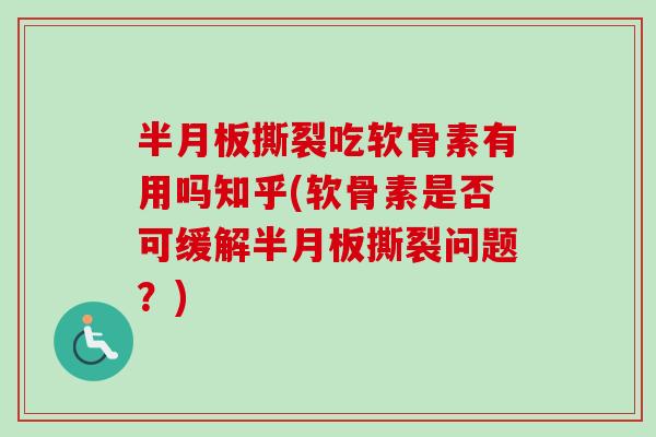 半月板撕裂吃软骨素有用吗知乎(软骨素是否可缓解半月板撕裂问题？)
