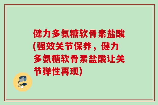健力多氨糖软骨素盐酸(强效关节保养，健力多氨糖软骨素盐酸让关节弹性再现)
