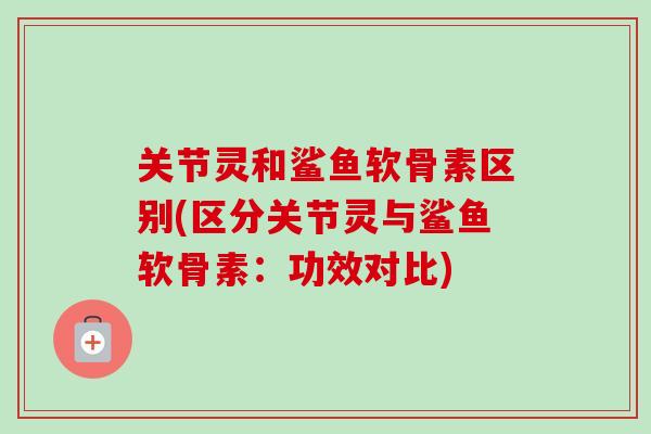 关节灵和鲨鱼软骨素区别(区分关节灵与鲨鱼软骨素：功效对比)