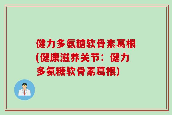 健力多氨糖软骨素葛根(健康滋养关节：健力多氨糖软骨素葛根)