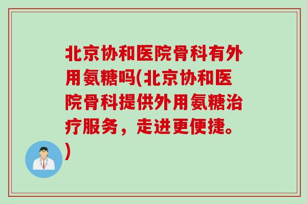 北京协和医院骨科有外用氨糖吗(北京协和医院骨科提供外用氨糖服务,走进更便捷。) 北京协和医院骨科有外用氨糖吗(北京协和医院骨科提供外用氨糖服务,走进更便捷。)