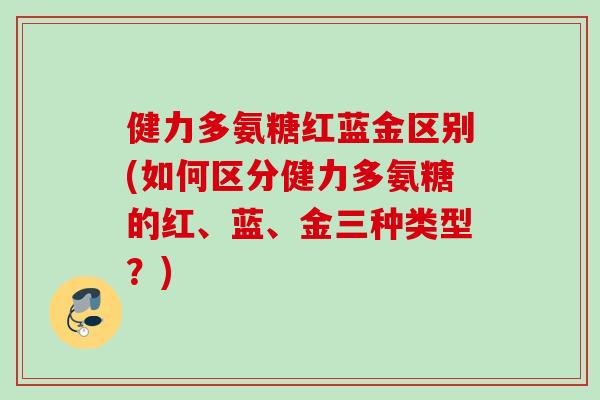 健力多氨糖红蓝金区别(如何区分健力多氨糖的红、蓝、金三种类型?) 健力多氨糖红蓝金区别(如何区分健力多氨糖的红、蓝、金三种类型?)