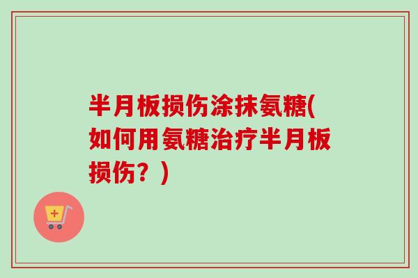 半月板损伤涂抹氨糖(如何用氨糖治疗半月板损伤？)