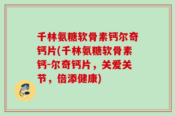 千林氨糖软骨素钙尔奇钙片(千林氨糖软骨素钙-尔奇钙片，关爱关节，倍添健康)