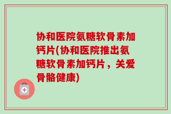 协和医院氨糖软骨素加钙片(协和医院推出氨糖软骨素加钙片,关爱骨骼健康) 协和医院氨糖软骨素加钙片(协和医院推出氨糖软骨素加钙片,关爱骨骼健康)