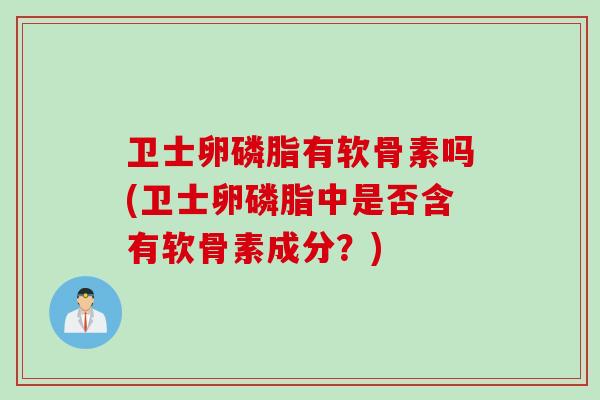 卫士卵磷脂有软骨素吗(卫士卵磷脂中是否含有软骨素成分？)