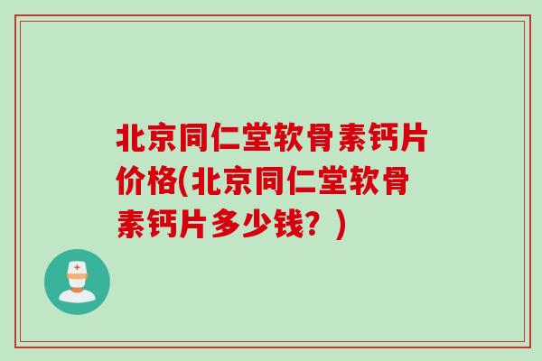 北京同仁堂软骨素钙片价格(北京同仁堂软骨素钙片多少钱？)