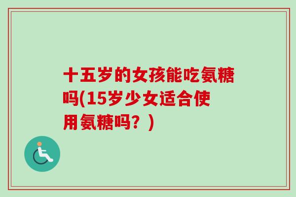 十五岁的女孩能吃氨糖吗(15岁少女适合使用氨糖吗？)