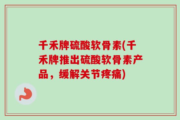 千禾牌硫酸软骨素(千禾牌推出硫酸软骨素产品，缓解关节疼痛)