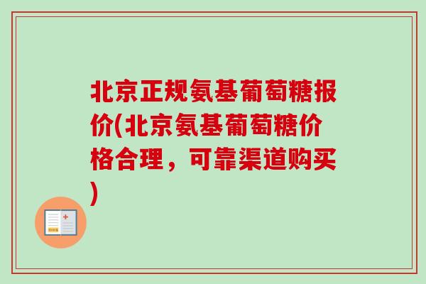 北京正规氨基葡萄糖报价(北京氨基葡萄糖价格合理，可靠渠道购买)