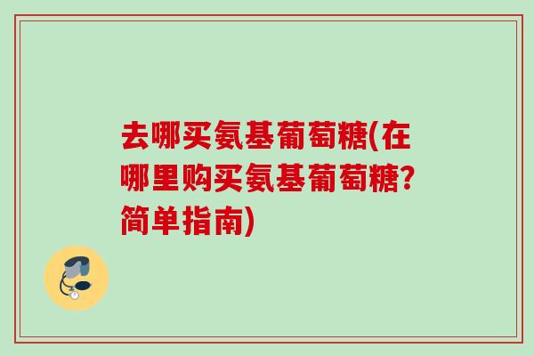 去哪买氨基葡萄糖(在哪里购买氨基葡萄糖?简单指南) 去哪买氨基葡萄糖(在哪里购买氨基葡萄糖?简单指南)
