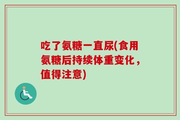 吃了氨糖一直尿(食用氨糖后持续体重变化，值得注意)