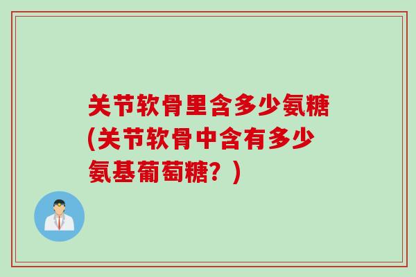关节软骨里含多少氨糖(关节软骨中含有多少氨基葡萄糖？)