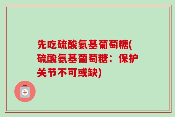 先吃硫酸氨基葡萄糖(硫酸氨基葡萄糖：保护关节不可或缺)