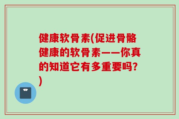 健康软骨素(促进骨骼健康的软骨素——你真的知道它有多重要吗？)