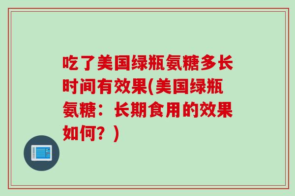 吃了美国绿瓶氨糖多长时间有效果(美国绿瓶氨糖：长期食用的效果如何？)